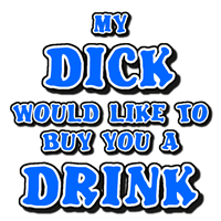 My Dick would like to buy you a Drink